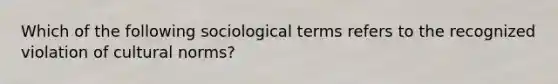 Which of the following sociological terms refers to the recognized violation of cultural norms?