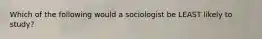 Which of the following would a sociologist be LEAST likely to study?