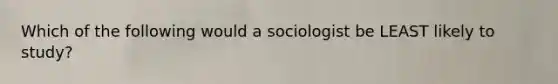 Which of the following would a sociologist be LEAST likely to study?