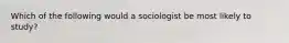 Which of the following would a sociologist be most likely to study?