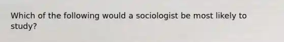 Which of the following would a sociologist be most likely to study?