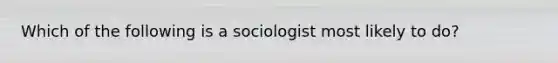 Which of the following is a sociologist most likely to do?