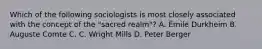 Which of the following sociologists is most closely associated with the concept of the "sacred realm"? A. Émile Durkheim B. Auguste Comte C. C. Wright Mills D. Peter Berger