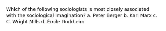 Which of the following sociologists is most closely associated with the sociological imagination? a. Peter Berger b. Karl Marx c. C. Wright Mills d. Émile Durkheim