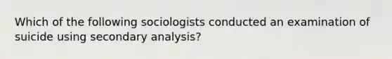 Which of the following sociologists conducted an examination of suicide using secondary analysis?