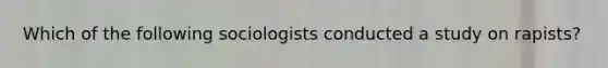 Which of the following sociologists conducted a study on rapists?