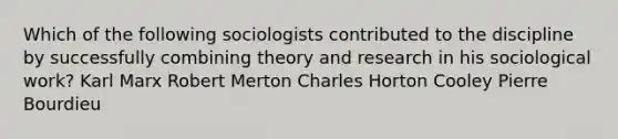 Which of the following sociologists contributed to the discipline by successfully combining theory and research in his sociological work? Karl Marx Robert Merton Charles Horton Cooley Pierre Bourdieu