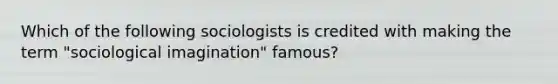 Which of the following sociologists is credited with making the term "sociological imagination" famous?