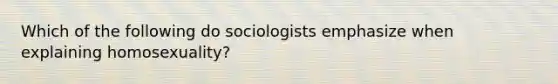 Which of the following do sociologists emphasize when explaining homosexuality?