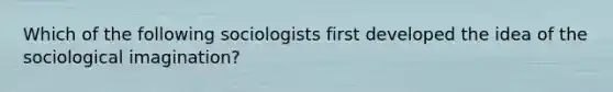 Which of the following sociologists first developed the idea of the sociological imagination?