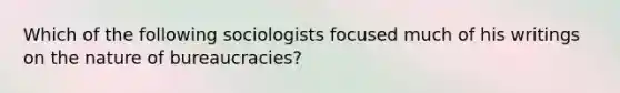 Which of the following sociologists focused much of his writings on the nature of bureaucracies?