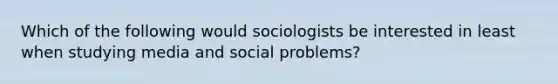 Which of the following would sociologists be interested in least when studying media and social problems?