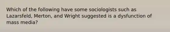 Which of the following have some sociologists such as Lazarsfeld, Merton, and Wright suggested is a dysfunction of mass media?