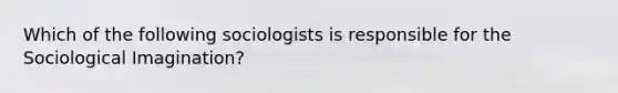 Which of the following sociologists is responsible for the Sociological Imagination?