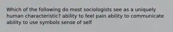 Which of the following do most sociologists see as a uniquely human characteristic? ability to feel pain ability to communicate ability to use symbols sense of self