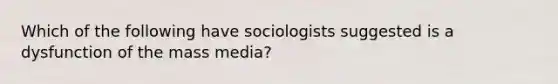 Which of the following have sociologists suggested is a dysfunction of the mass media?