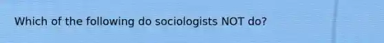 Which of the following do sociologists NOT do?