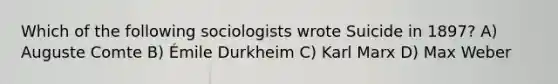 Which of the following sociologists wrote Suicide in 1897? A) Auguste Comte B) Émile Durkheim C) Karl Marx D) Max Weber