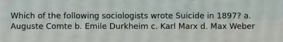 Which of the following sociologists wrote Suicide in 1897? a. Auguste Comte b. Emile Durkheim c. Karl Marx d. Max Weber