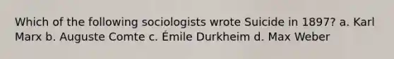 Which of the following sociologists wrote Suicide in 1897? a. Karl Marx b. Auguste Comte c. Émile Durkheim d. Max Weber