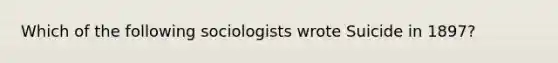 Which of the following sociologists wrote Suicide in 1897?