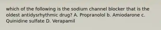 which of the following is the sodium channel blocker that is the oldest antidysrhythmic drug? A. Propranolol b. Amiodarone c. Quinidine sulfate D. Verapamil