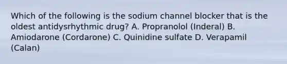 Which of the following is the sodium channel blocker that is the oldest antidysrhythmic drug? A. Propranolol (Inderal) B. Amiodarone (Cordarone) C. Quinidine sulfate D. Verapamil (Calan)