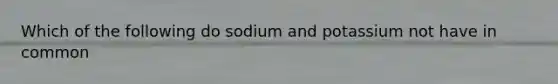 Which of the following do sodium and potassium not have in common