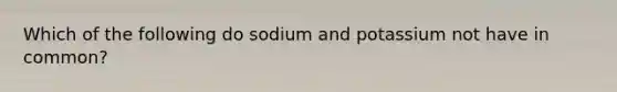 Which of the following do sodium and potassium not have in common?