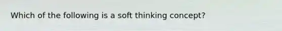 Which of the following is a soft thinking concept?