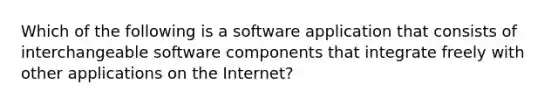 Which of the following is a software application that consists of interchangeable software components that integrate freely with other applications on the​ Internet?