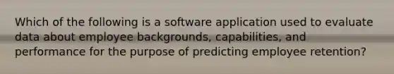 Which of the following is a software application used to evaluate data about employee backgrounds, capabilities, and performance for the purpose of predicting employee retention?