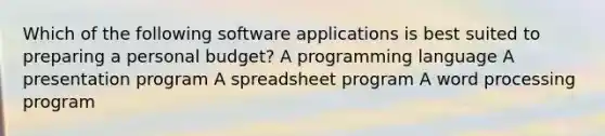 Which of the following software applications is best suited to preparing a personal budget? A programming language A presentation program A spreadsheet program A word processing program