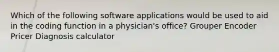 Which of the following software applications would be used to aid in the coding function in a physician's office? Grouper Encoder Pricer Diagnosis calculator