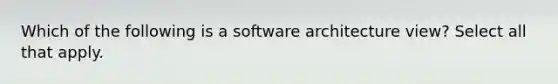 Which of the following is a software architecture view? Select all that apply.