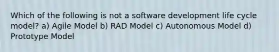 Which of the following is not a software development life cycle model? a) Agile Model b) RAD Model c) Autonomous Model d) Prototype Model