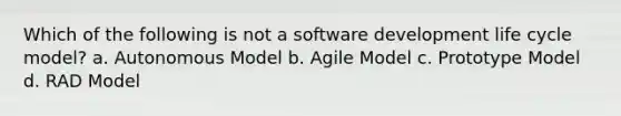 Which of the following is not a software development life cycle model? a. Autonomous Model b. Agile Model c. Prototype Model d. RAD Model