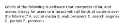 Which of the following is software that interprets HTML and makes it easy for users to interact with all kinds of content over the Internet? A. social media B. web browsers C. search engines D. portals E. protocols