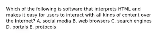 Which of the following is software that interprets HTML and makes it easy for users to interact with all kinds of content over the Internet? A. social media B. web browsers C. search engines D. portals E. protocols