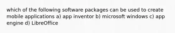 which of the following software packages can be used to create mobile applications a) app inventor b) microsoft windows c) app engine d) LibreOffice