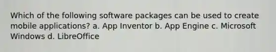 Which of the following software packages can be used to create mobile applications? a. App Inventor b. App Engine c. Microsoft Windows d. LibreOffice