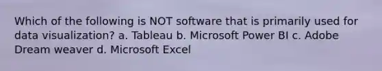 Which of the following is NOT software that is primarily used for data visualization? a. Tableau b. Microsoft Power BI c. Adobe Dream weaver d. Microsoft Excel