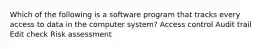 Which of the following is a software program that tracks every access to data in the computer system? Access control Audit trail Edit check Risk assessment