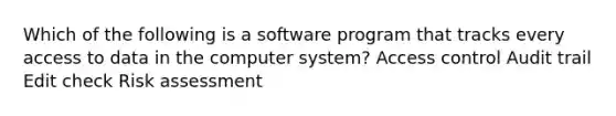 Which of the following is a software program that tracks every access to data in the computer system? Access control Audit trail Edit check Risk assessment