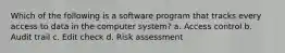 Which of the following is a software program that tracks every access to data in the computer system? a. Access control b. Audit trail c. Edit check d. Risk assessment