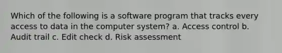 Which of the following is a software program that tracks every access to data in the computer system? a. Access control b. Audit trail c. Edit check d. Risk assessment