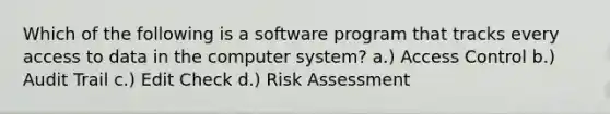 Which of the following is a software program that tracks every access to data in the computer system? a.) Access Control b.) Audit Trail c.) Edit Check d.) Risk Assessment