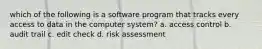 which of the following is a software program that tracks every access to data in the computer system? a. access control b. audit trail c. edit check d. risk assessment