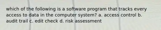 which of the following is a software program that tracks every access to data in the computer system? a. access control b. audit trail c. edit check d. risk assessment