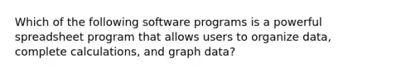 Which of the following software programs is a powerful spreadsheet program that allows users to organize data, complete calculations, and graph data?